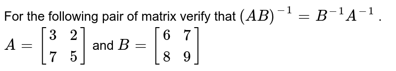  For the following pair
  of matrix verify that `(A B)^(-1)=B^(-1)A^(-1)`
.
`A=[(3, 2),( 7 ,5)]`
and `B=[(6, 7),( 8, 9)]`