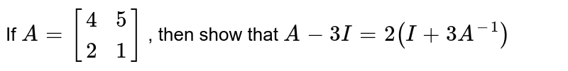 If A=[(4, 5),( 2 ,1)] , then show that A-3I=2(I+3A^(-1))