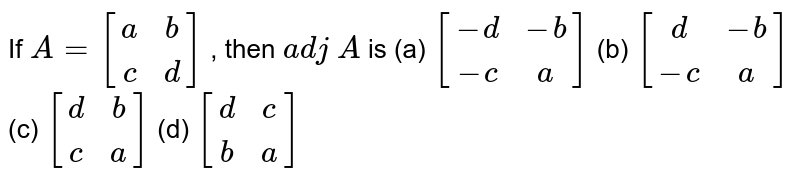 If A=[[a, b],[ c ,d]] , then a d j\ A is (a) [[-d,-b],[-c, a]] (b) [[d,-b],[-c ,a]] (c) [[d, b],[ c, a]] (d) [[d, c],[ b ,a]]