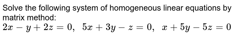 Solve the following
  system of homogeneous linear equations by matrix method:
`2x-y+2z=0,\ \ 5x+3y-z=0,\ \ x+5y-5z=0`