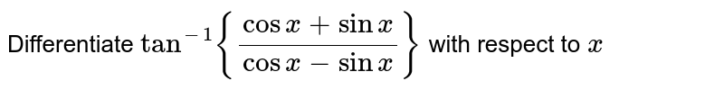 Differentiate `tan^(-1){(cosx+sinx)/(cosx-sinx)}`
with respect to `x`