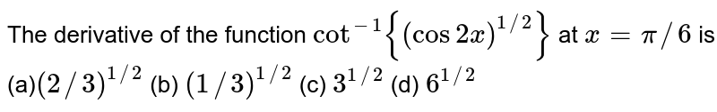 The derivative of the function cot^(-1){(cos2x)^(1//2)} at x=pi//6 is (a) (2//3)^(1//2) (b) (1//3)^(1//2) (c) 3^(1//2) (d) 6^(1//2)