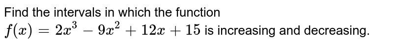 Find the intervals in which the function `f(x)=2x^3-9x^2+12 x+15`
is increasing and decreasing.