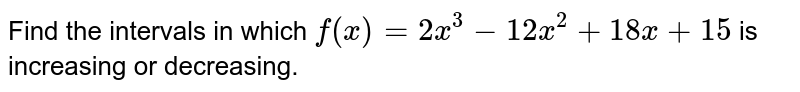 Find the intervals in which `f(x)=2x^3-12 x^2+18 x+15`
is increasing or decreasing.