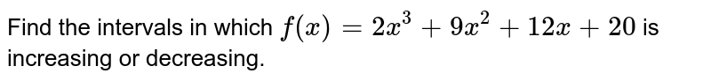 Find the intervals in which f(x)=2x^3+9x^2+12 x+20 is increasing or decreasing.
