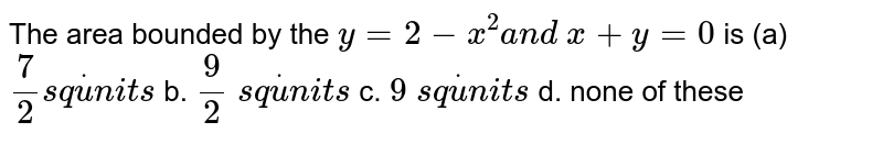 The area bounded by the `y=2-x^2a n d\ x+y=0` is
(a)`7/2s qdotu n i t s`
b. `9/2\ s qdotu n i t s`

c. `9\ s qdotu n i t s`
d. none of these