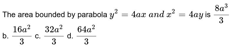 The area bounded by parabola y^2=4a x a n d x^2=4a y is (8a^3)/3 b. (16 a^2)/3 c. (32 a^2)/3 d. (64 a^2)/3