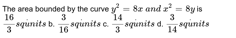 The area bounded by the curve `y^2=8x\ a n d\ x^2=8y`
is
`(16)/3s qdotu n i t s`
b. `3/(16)s qdotu n i t s`

c. `(14)/3s qdotu n i t s`
d. `3/(14)s qdotu n i t s`