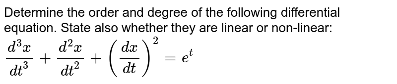 Determine the order and degree of the following differential equation. State also whether they are linear or non-linear: `(d^3x)/(dt^3)+(d^2x)/(dt^2)+((dx)/(dt))^2=e^t`
