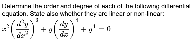 Determine the order and degree of each of the
  following differential equation. State also whether they are linear or
  non-linear: `x^2((d^2y)/(dx^2))^3+y((dy)/(dx))^4+y^4=0`