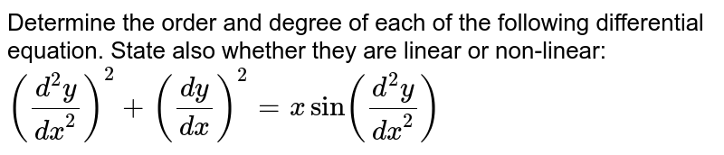 Determine the order and degree of each of the
  following differential equation. State also whether they are linear or
  non-linear: `((d^2y)/(dx^2))^2+((dy)/(dx))^2=xsin((d^2y)/(dx^2))`