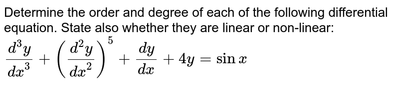 Determine the order and degree of each of the
  following differential equation. State also whether they are linear or
  non-linear:`(d^3y)/(dx^3)+((d^2y)/(dx^2))^5+(dy)/(dx)+4y=sin x`