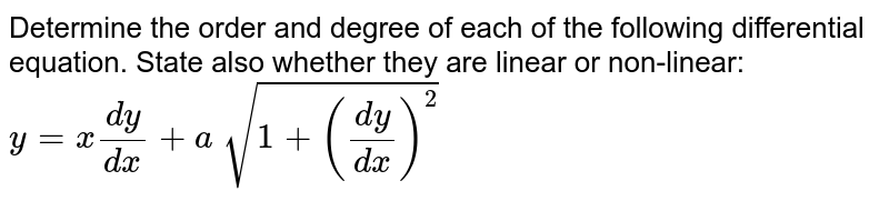 Determine the order and degree of each of the
  following differential equation. State also whether they are linear or non-linear:`y=x(dy)/(dx)+a\ sqrt(1+((dy)/(dx))^2)`
