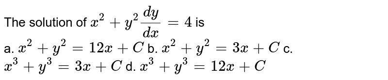 The solution of `x^2+y^2(dy)/(dx)=4` is <br>
a. `x^2+y^2=12 x+C`
b. `x^2+y^2=3x+C`
c. `x^3+y^3=3x+C`
d. `x^3+y^3=12 x+C`