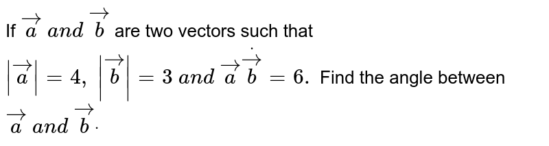 If ` vec a\ a n d\  vec b`
are two vectors such that `| vec a|=4,\ | vec b|=3\ a n d\  vec adot vec b=6.`
Find the angle between ` vec a\ a n d\  vec bdot`