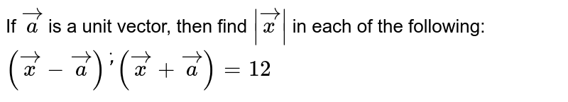 If ` vec a\ `
is a unit vector, then find `| vec x|`
in each of the following: `( vec x- vec a)dot'( vec x+ vec a)=12`