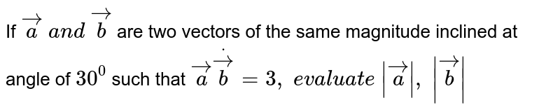 If ` vec a\ a n d\  vec b`
are two vectors of the same magnitude inclined at
  angle of `30^0`
such that ` vec adot vec b=3,\ evaluate  \ | vec a|,\ | vec b|`