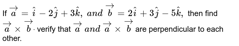 If ` vec a= hat i-2 hat j+3 hat k ,\ a n d\  vec b=2 hat i+3 hat j-5 hat k ,`
then find ` vec axx vec bdot`
verify that ` vec a\ a n d\  vec axx vec b`
are perpendicular to each other.