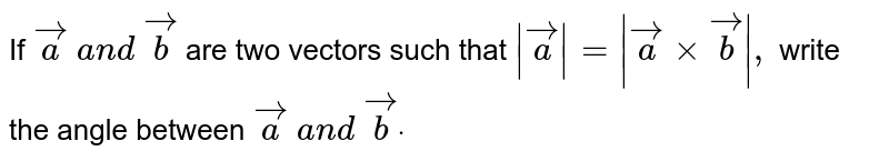 If ` vec a\ a n d\  vec b`
are two vectors such
  that `| vec a|=| vec axx vec b|,`
write the angle between ` vec a\ a n d\  vec bdot`
