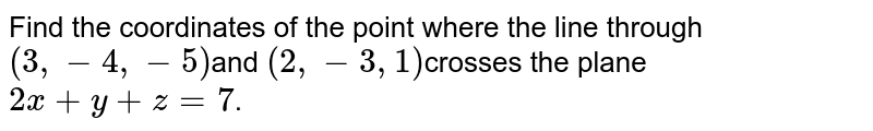 Find  the coordinates of the point where the line through `(3,  -4,  -5)`and `(2,  -3, 1)`crosses the plane`2x + y + z = 7`.