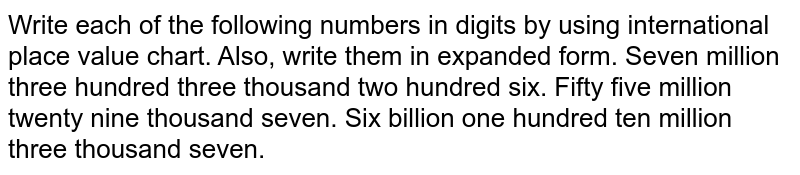 Write each of the following numbers in digits by using international place value chart. Also, write them in expanded form. Seven million three hundred three thousand two hundred six. Fifty five million twenty nine thousand seven. Six billion one hundred ten million three thousand seven.