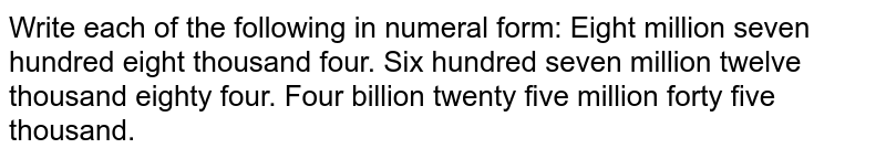 Write each of the following in numeral form: Eight million seven hundred eight thousand four. Six hundred seven million twelve thousand eighty four. Four billion twenty five million forty five thousand.