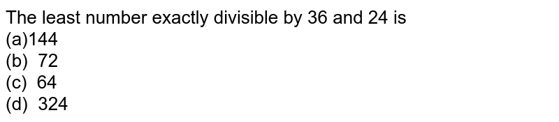 The least number exactly divisible by 36 and 24 is (a)144 (b) 72 (c) 64 (d) 324