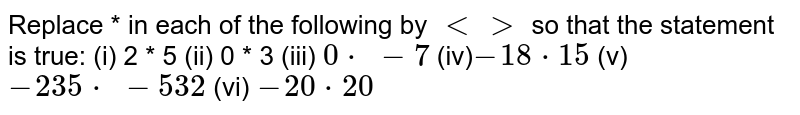 Replace * in each of the following by `<>`
so that the statement is true:

(i) 2 * 5 (ii) 0 * 3 (iii) 0*-7

(iv)-18 * 15

  (v) -235* -532

  (vi) -20*20