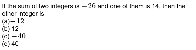 If the sum of two integers is -26 and one of them is 14, then the other integer is (a) -12 (b) 12 (c) -40 (d) 40