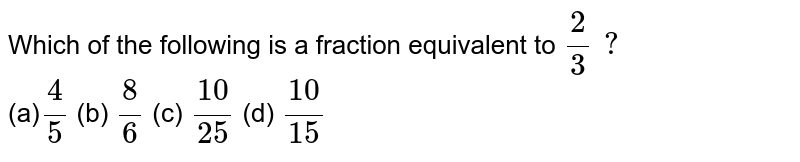Which of the following is a fraction equivalent to 2/3 ? (a) 4/5 (b) 8/6 (c) (10)/(25) (d) (10)/(15)