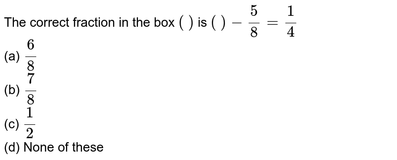 The correct fraction in the box ( ) is ( ) - 5/8 = 1/4 (a) 6/8 (b) 7/8 (c) 1/2 (d) None of these