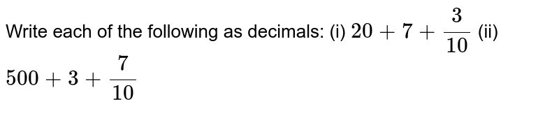 Write each of the following as decimals: (i) 20+7+3/(10) (ii) 500+3+7/(10)