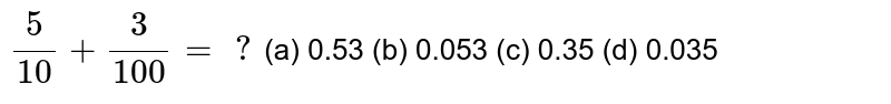 5/(10)+3/(100)= ? (a) 0.53 (b) 0.053 (c) 0.35 (d) 0.035