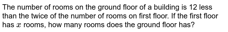 The number of rooms on the ground floor of a
  building is 12 less than the twice of the number of rooms on first floor. If
  the first floor has `x`
rooms, how many rooms does the ground floor has?