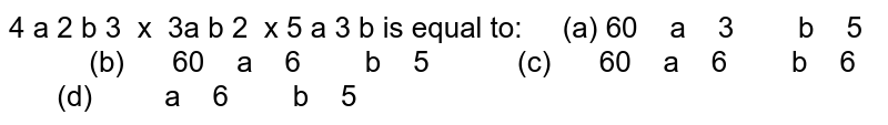4 a 2 b 3 x 3a b 2 x 5 a 3 b is equal to: (a) 60 a 3 b 5 (b) 60 a 6 b 5 (c) 60 a 6 b 6 (d) a 6 b 5