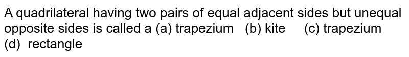 A quadrilateral having two pairs of equal adjacent sides but unequal
  opposite sides is called a 
(a) trapezium   (b) kite     (c) trapezium      (d) 
  rectangle