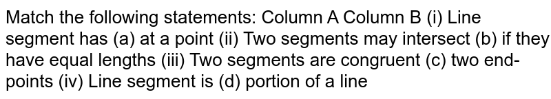 Match the following statements: Column A Column B (i) Line segment has (a) at a point (ii) Two segments may intersect (b) if they have equal lengths (iii) Two segments are congruent (c) two end-points (iv) Line segment is (d) portion of a line