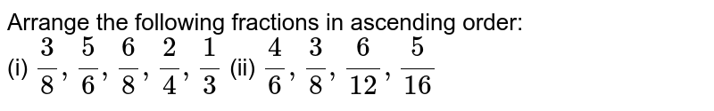 Arrange the following
  fractions in ascending order: <br>
(i) `3/8,5/6,6/8,2/4,1/3`
 (ii) `4/6,3/8,6/(12),5/(16)`