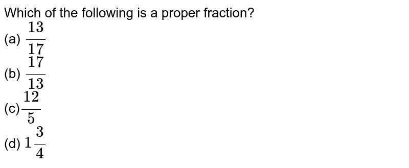 Which of the following is a proper fraction? (a) (13)/(17) (b) (17)/(13) (c) (12)/5 (d) 1 3/4