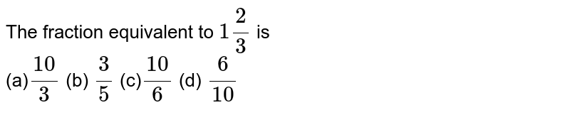 The fraction equivalent to 1 2/3 is (a) (10)/3 (b) 3/5 (c) (10)/6 (d) 6/(10)