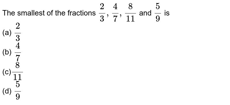 The smallest of the fractions 2/3,4/7,8/(11) and 5/9 is (a) 2/3 (b) 4/7 (c) 8/(11) (d) 5/9