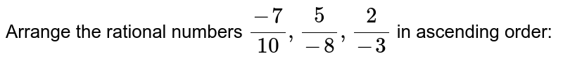 Arrange the rational
  numbers `(-7)/(10),5/(-8),2/(-3)`
in ascending order: