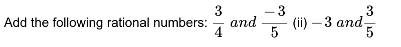 Add the following rational
  numbers:
`3/4\ a n d\ (-3)/5`
 (ii) `-3\ a n d3/5`