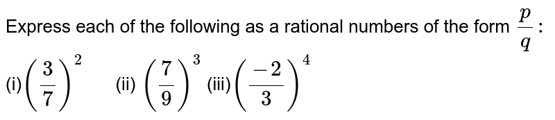 Express each of the following as a rational numbers of the form p/q : (i) (3/7)^2      (ii) (7/9)^3 (iii) ((-2)/3)^4