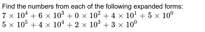 Find the numbers from each of the following expanded forms:
`7xx10^4+6xx10^3+0xx10^2+4xx10^1+5xx10^0`

`5xx10^5+4xx10^4+2xx10^3+3xx10^0`