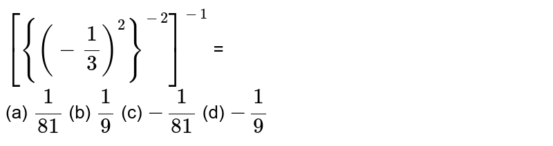 [{(-1/3)^2}^(-2)]^(-1) = (a) 1/(81) (b) 1/9 (c) -1/(81) (d) -1/9