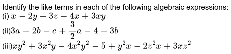 Identify the like terms in
  each of the following algebraic expressions:
<br>
(i) `x-2y+3z-4x+3x y`
<br>

 (ii)`3a+2b-c+3/2a-4+3b`
<br>
 (iii)`x y^2+3x^2y-4x^2y^2-5+y^2x-2z^2x+3x z^2`