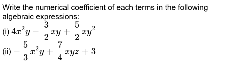 Write the numerical
  coefficient of each terms in the following algebraic expressions:
<br>
(i) `4x^2y-3/2x y+5/2x y^2`
<br>
 (ii) `-5/3x^2y+7/4x y z+3`