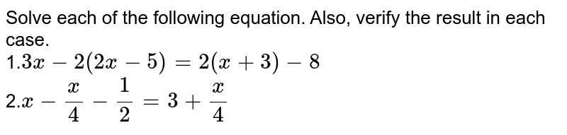 Solve each of the following equation. Also, verify the result in each
  case.
<br>
1.`3x-2(2x-5)=2(x+3)-8`
<br>
2.`x-x/4-1/2=3+x/4`