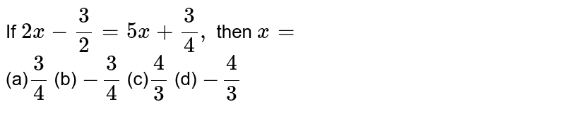 If 2x-3/2=5x+3/4, then x= (a) 3/4 (b) -3/4 (c) 4/3 (d) -4/3
